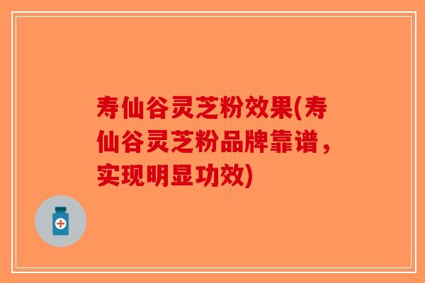 寿仙谷灵芝粉效果(寿仙谷灵芝粉品牌靠谱，实现明显功效)-第1张图片-破壁灵芝孢子粉研究指南