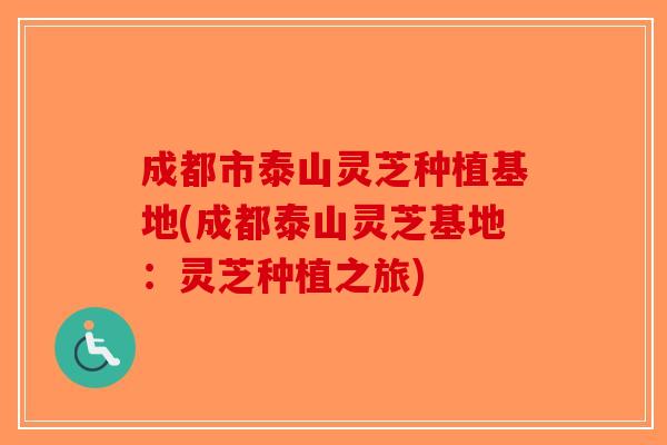 成都市泰山灵芝种植基地(成都泰山灵芝基地：灵芝种植之旅)-第1张图片-破壁灵芝孢子粉研究指南