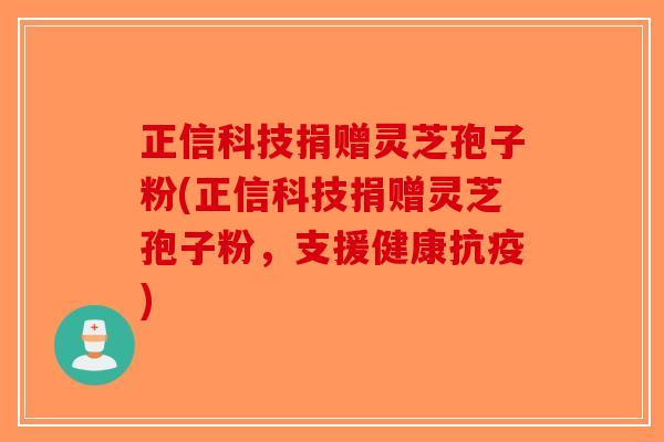 正信科技捐赠灵芝孢子粉(正信科技捐赠灵芝孢子粉，支援健康抗疫)-第1张图片-破壁灵芝孢子粉研究指南