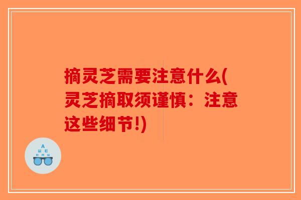 摘灵芝需要注意什么(灵芝摘取须谨慎：注意这些细节!)-第1张图片-破壁灵芝孢子粉研究指南