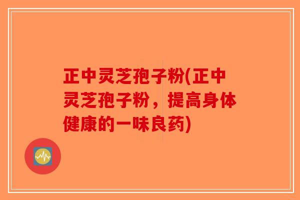 正中灵芝孢子粉(正中灵芝孢子粉，提高身体健康的一味良药)-第1张图片-破壁灵芝孢子粉研究指南