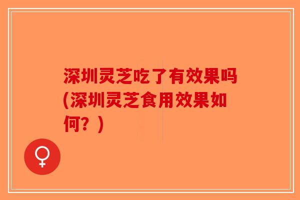 深圳灵芝吃了有效果吗(深圳灵芝食用效果如何？)-第1张图片-破壁灵芝孢子粉研究指南