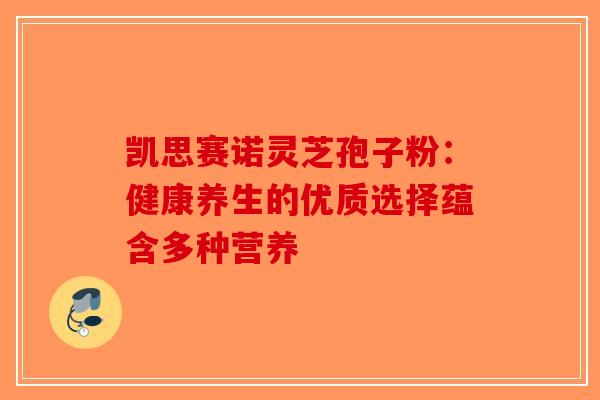 凯思赛诺灵芝孢子粉：健康养生的优质选择蕴含多种营养-第1张图片-破壁灵芝孢子粉研究指南