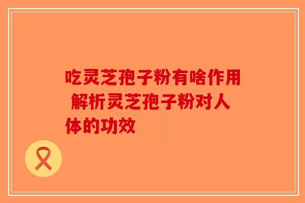 吃灵芝孢子粉有啥作用 解析灵芝孢子粉对人体的功效-第1张图片-破壁灵芝孢子粉研究指南
