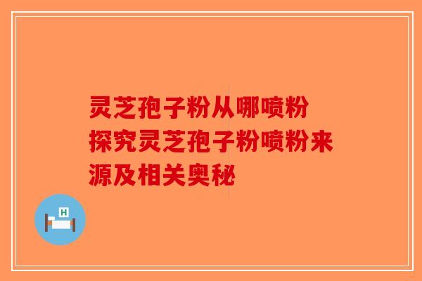 灵芝孢子粉从哪喷粉 探究灵芝孢子粉喷粉来源及相关奥秘-第1张图片-破壁灵芝孢子粉研究指南