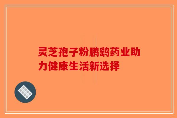 灵芝孢子粉鹏鹞药业助力健康生活新选择-第1张图片-破壁灵芝孢子粉研究指南