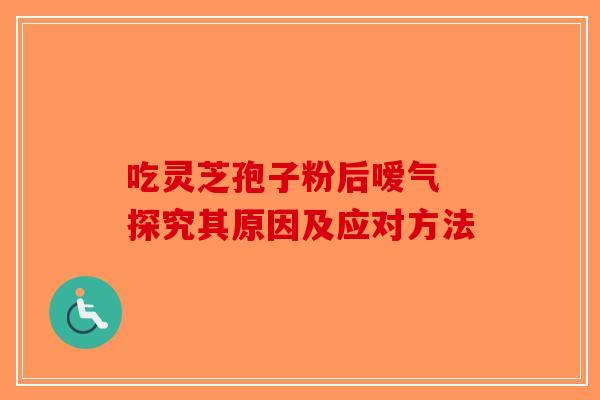 吃灵芝孢子粉后嗳气 探究其原因及应对方法-第1张图片-破壁灵芝孢子粉研究指南