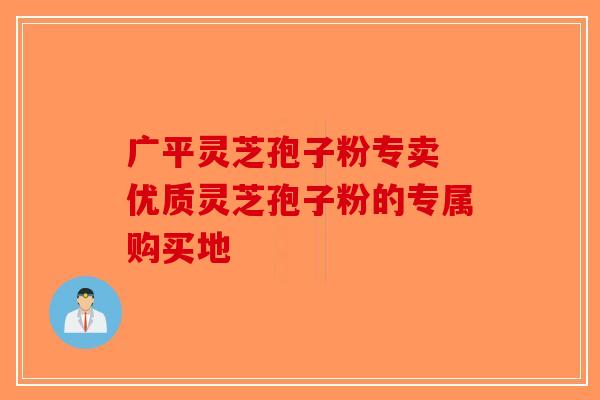 广平灵芝孢子粉专卖 优质灵芝孢子粉的专属购买地-第1张图片-破壁灵芝孢子粉研究指南