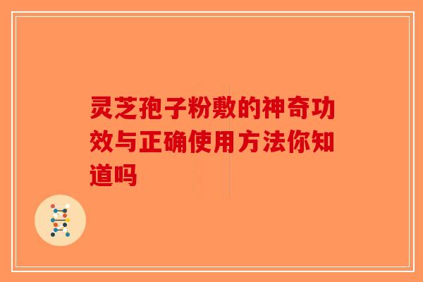 灵芝孢子粉敷的神奇功效与正确使用方法你知道吗-第1张图片-破壁灵芝孢子粉研究指南