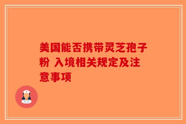 美国能否携带灵芝孢子粉 入境相关规定及注意事项-第1张图片-破壁灵芝孢子粉研究指南