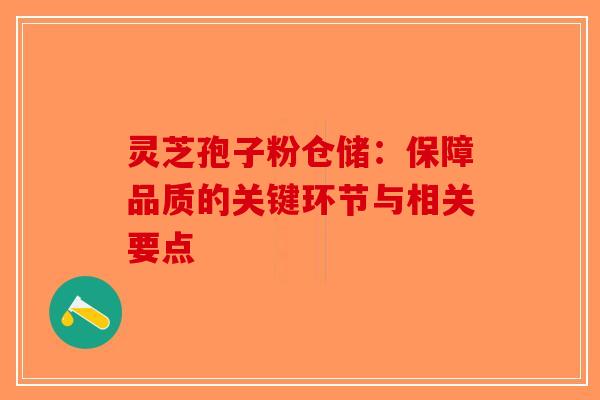 灵芝孢子粉仓储：保障品质的关键环节与相关要点-第1张图片-破壁灵芝孢子粉研究指南
