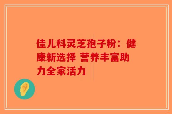 佳儿科灵芝孢子粉：健康新选择 营养丰富助力全家活力-第1张图片-破壁灵芝孢子粉研究指南