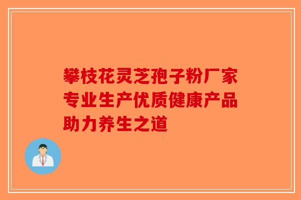 攀枝花灵芝孢子粉厂家专业生产优质健康产品助力养生之道-第1张图片-破壁灵芝孢子粉研究指南