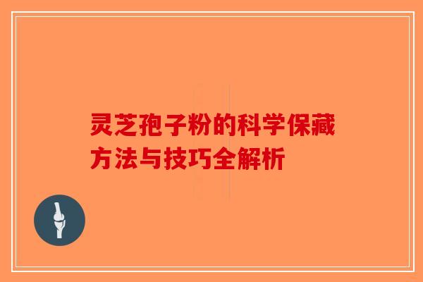 灵芝孢子粉的科学保藏方法与技巧全解析-第1张图片-破壁灵芝孢子粉研究指南