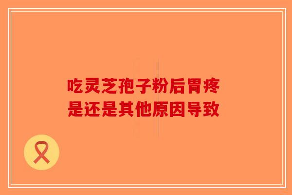 吃灵芝孢子粉后胃疼 是还是其他原因导致-第1张图片-破壁灵芝孢子粉研究指南