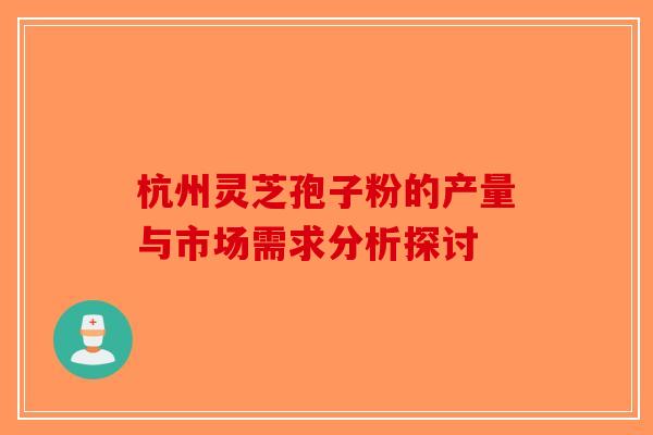 杭州灵芝孢子粉的产量与市场需求分析探讨-第1张图片-破壁灵芝孢子粉研究指南