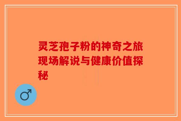 灵芝孢子粉的神奇之旅现场解说与健康价值探秘-第1张图片-破壁灵芝孢子粉研究指南