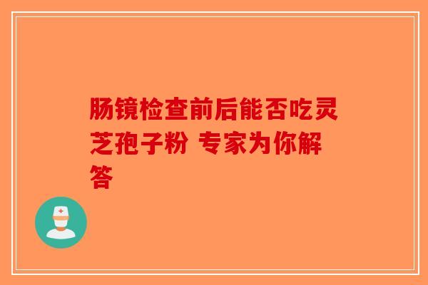肠镜检查前后能否吃灵芝孢子粉 专家为你解答-第1张图片-破壁灵芝孢子粉研究指南