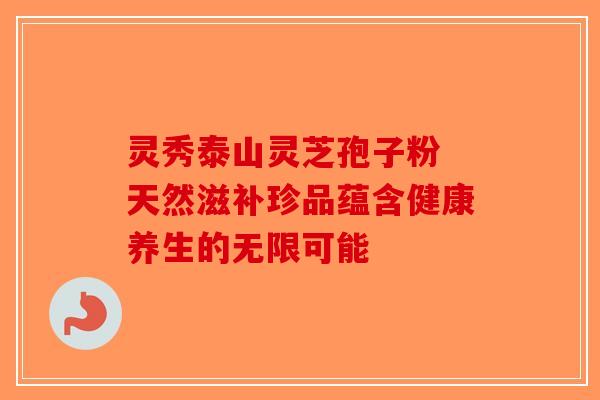 灵秀泰山灵芝孢子粉 天然滋补珍品蕴含健康养生的无限可能-第1张图片-破壁灵芝孢子粉研究指南