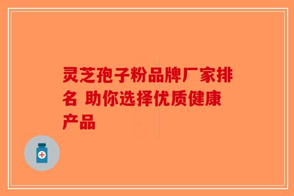 灵芝孢子粉品牌厂家排名 助你选择优质健康产品-第1张图片-破壁灵芝孢子粉研究指南