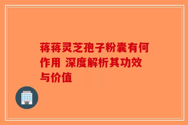 蒋蒋灵芝孢子粉囊有何作用 深度解析其功效与价值-第1张图片-破壁灵芝孢子粉研究指南