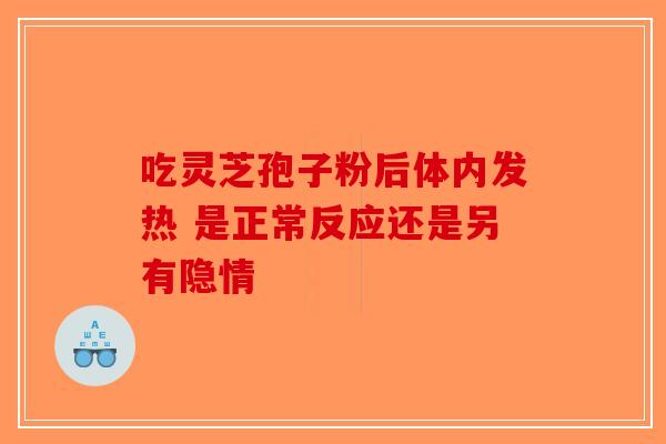 吃灵芝孢子粉后体内发热 是正常反应还是另有隐情-第1张图片-破壁灵芝孢子粉研究指南