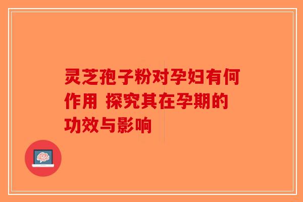 灵芝孢子粉对孕妇有何作用 探究其在孕期的功效与影响-第1张图片-破壁灵芝孢子粉研究指南