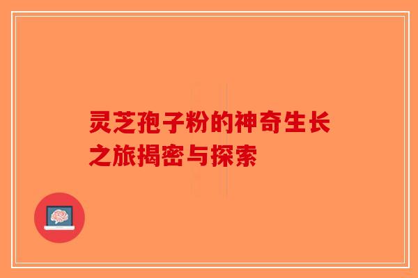 灵芝孢子粉的神奇生长之旅揭密与探索-第1张图片-破壁灵芝孢子粉研究指南