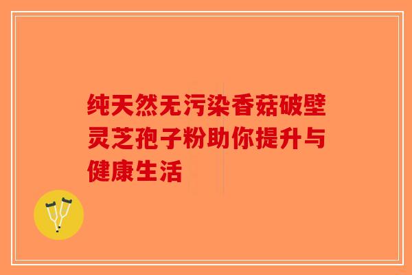 纯天然无污染香菇破壁灵芝孢子粉助你提升与健康生活-第1张图片-破壁灵芝孢子粉研究指南