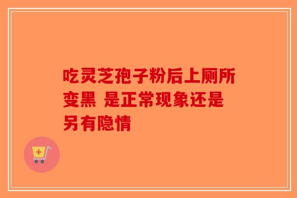 吃灵芝孢子粉后上厕所变黑 是正常现象还是另有隐情-第1张图片-破壁灵芝孢子粉研究指南