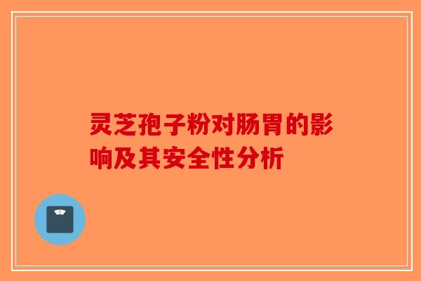 灵芝孢子粉对肠胃的影响及其安全性分析-第1张图片-破壁灵芝孢子粉研究指南