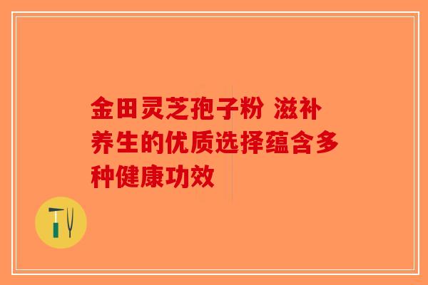 金田灵芝孢子粉 滋补养生的优质选择蕴含多种健康功效-第1张图片-破壁灵芝孢子粉研究指南