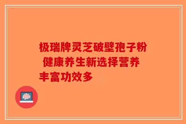 极瑞牌灵芝破壁孢子粉 健康养生新选择营养丰富功效多-第1张图片-破壁灵芝孢子粉研究指南
