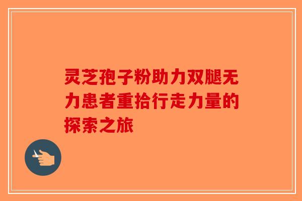 灵芝孢子粉助力双腿无力患者重拾行走力量的探索之旅-第1张图片-破壁灵芝孢子粉研究指南