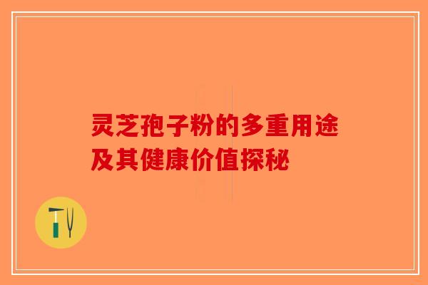 灵芝孢子粉的多重用途及其健康价值探秘-第1张图片-破壁灵芝孢子粉研究指南