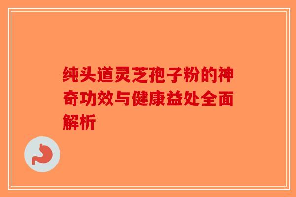 纯头道灵芝孢子粉的神奇功效与健康益处全面解析-第1张图片-破壁灵芝孢子粉研究指南