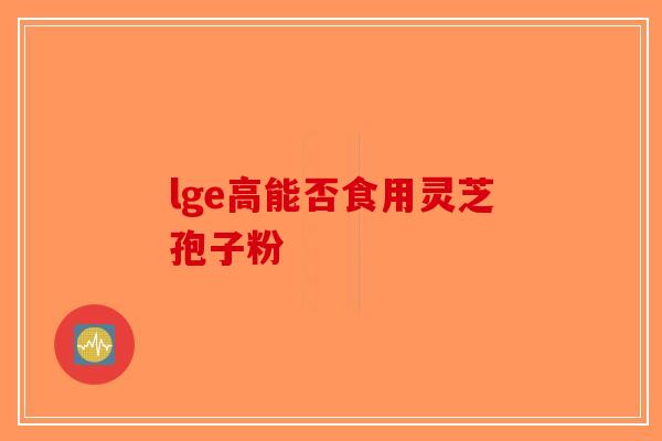 lge高能否食用灵芝孢子粉-第1张图片-破壁灵芝孢子粉研究指南