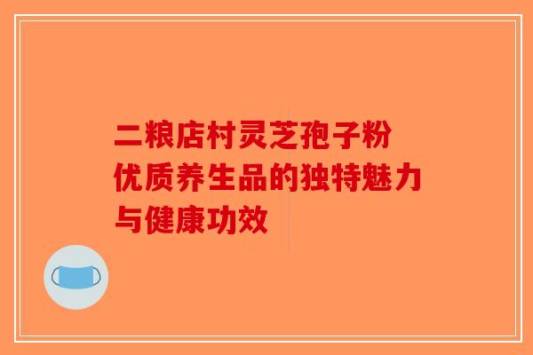二粮店村灵芝孢子粉 优质养生品的独特魅力与健康功效-第1张图片-破壁灵芝孢子粉研究指南