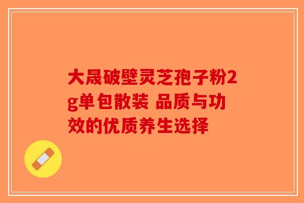大晟破壁灵芝孢子粉2g单包散装 品质与功效的优质养生选择-第1张图片-破壁灵芝孢子粉研究指南