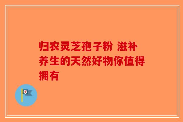 归农灵芝孢子粉 滋补养生的天然好物你值得拥有-第1张图片-破壁灵芝孢子粉研究指南