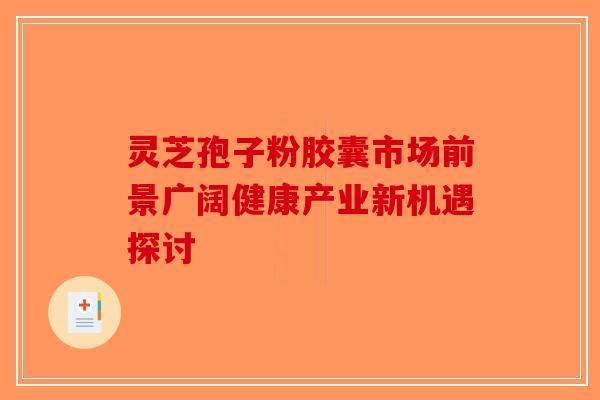 灵芝孢子粉胶囊市场前景广阔健康产业新机遇探讨-第1张图片-破壁灵芝孢子粉研究指南