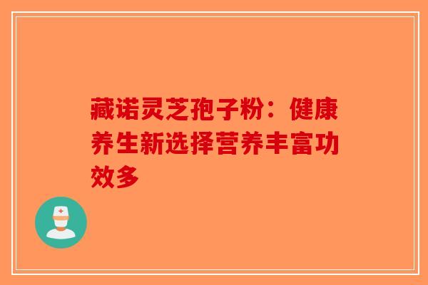 藏诺灵芝孢子粉：健康养生新选择营养丰富功效多-第1张图片-破壁灵芝孢子粉研究指南