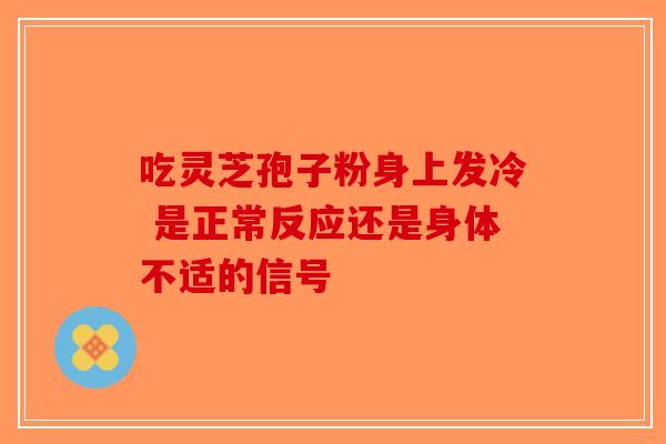 吃灵芝孢子粉身上发冷 是正常反应还是身体不适的信号-第1张图片-破壁灵芝孢子粉研究指南