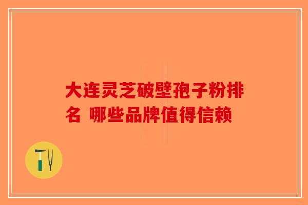 大连灵芝破壁孢子粉排名 哪些品牌值得信赖-第1张图片-破壁灵芝孢子粉研究指南