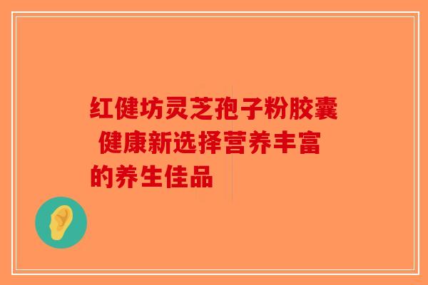 红健坊灵芝孢子粉胶囊 健康新选择营养丰富的养生佳品-第1张图片-破壁灵芝孢子粉研究指南