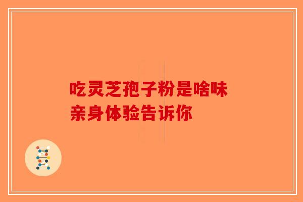 吃灵芝孢子粉是啥味 亲身体验告诉你-第1张图片-破壁灵芝孢子粉研究指南
