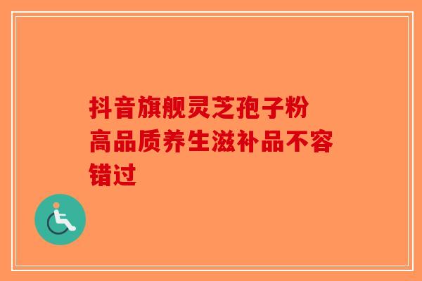 抖音旗舰灵芝孢子粉 高品质养生滋补品不容错过-第1张图片-破壁灵芝孢子粉研究指南