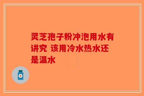 灵芝孢子粉冲泡用水有讲究 该用冷水热水还是温水-第1张图片-破壁灵芝孢子粉研究指南