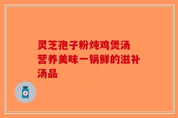 灵芝孢子粉炖鸡煲汤 营养美味一锅鲜的滋补汤品-第1张图片-破壁灵芝孢子粉研究指南