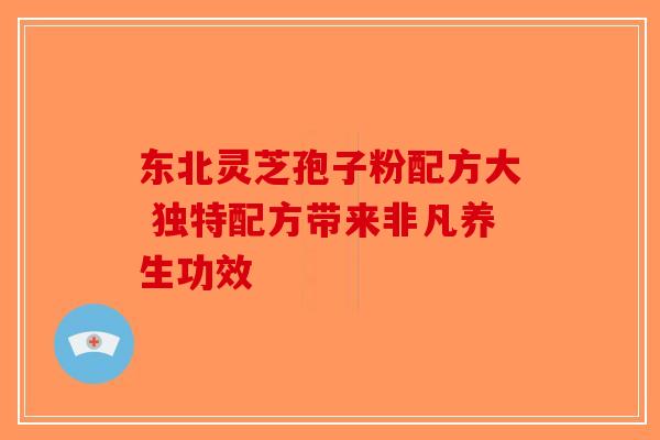 东北灵芝孢子粉配方大 独特配方带来非凡养生功效-第1张图片-破壁灵芝孢子粉研究指南